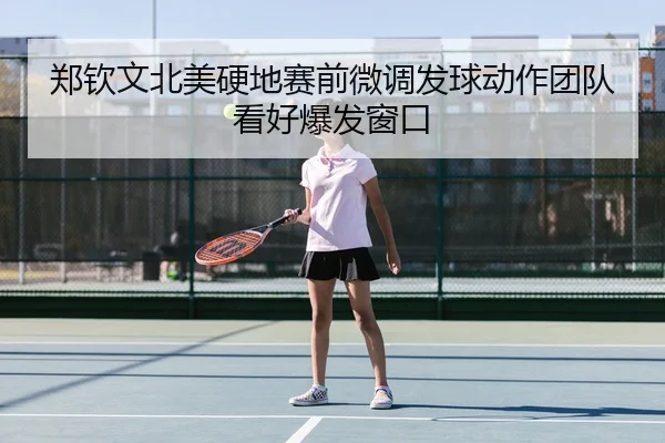 郑钦文北美硬地赛前微调发球动作团队看好爆发窗口