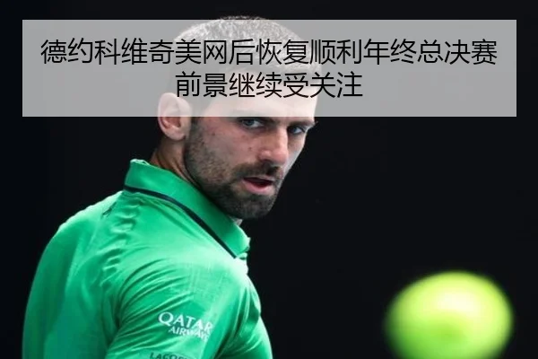 德约科维奇美网后恢复顺利年终总决赛前景继续受关注