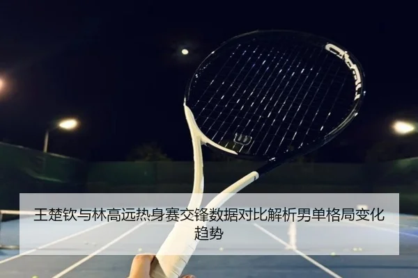 王楚钦与林高远热身赛交锋数据对比解析男单格局变化趋势
